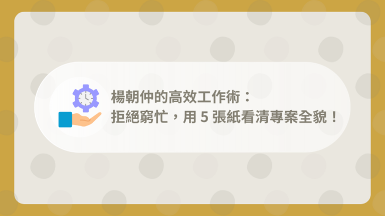 【課程心得】楊朝仲的高效工作術:用 5 張紙看清專案全貌! 1 E5ADB8E4B880E9BB9EE5B081E99DA2E6A8A1E69DBF